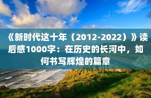 《新时代这十年（2012-2022）》读后感1000字：在历史的长河中，如何书写辉煌的篇章