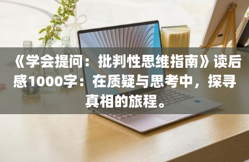 《学会提问：批判性思维指南》读后感1000字：在质疑与思考中，探寻真相的旅程。