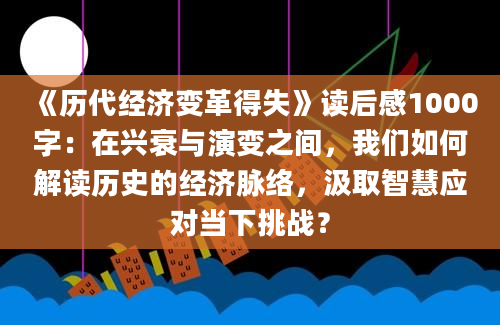 《历代经济变革得失》读后感1000字：在兴衰与演变之间，我们如何解读历史的经济脉络，汲取智慧应对当下挑战？