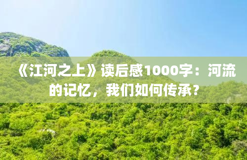 《江河之上》读后感1000字：河流的记忆，我们如何传承？