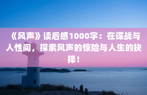 《风声》读后感1000字：在谍战与人性间，探索风声的惊险与人生的抉择！