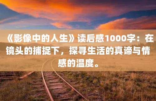 《影像中的人生》读后感1000字：在镜头的捕捉下，探寻生活的真谛与情感的温度。