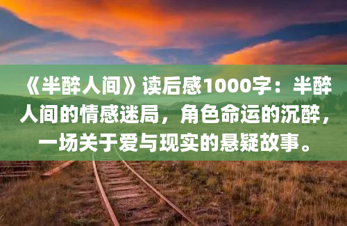 《半醉人间》读后感1000字：半醉人间的情感迷局，角色命运的沉醉，一场关于爱与现实的悬疑故事。