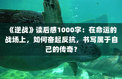 《逆战》读后感1000字：在命运的战场上，如何奋起反抗，书写属于自己的传奇？