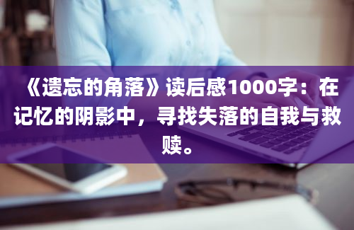 《遗忘的角落》读后感1000字：在记忆的阴影中，寻找失落的自我与救赎。