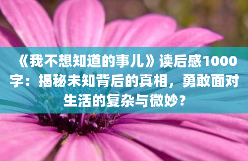 《我不想知道的事儿》读后感1000字：揭秘未知背后的真相，勇敢面对生活的复杂与微妙？