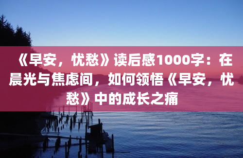 《早安，忧愁》读后感1000字：在晨光与焦虑间，如何领悟《早安，忧愁》中的成长之痛