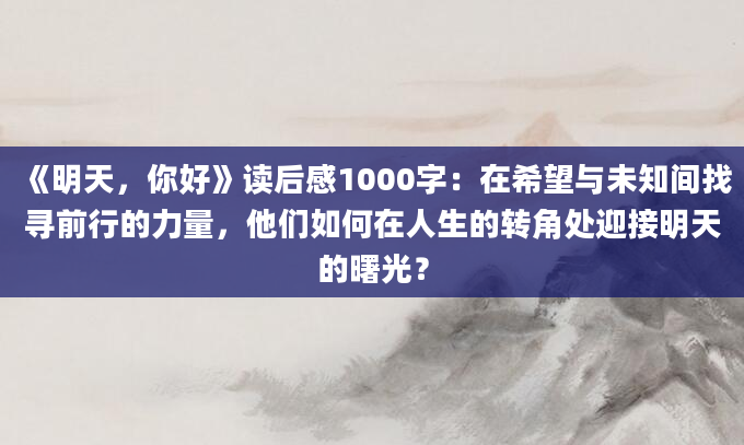 《明天，你好》读后感1000字：在希望与未知间找寻前行的力量，他们如何在人生的转角处迎接明天的曙光？