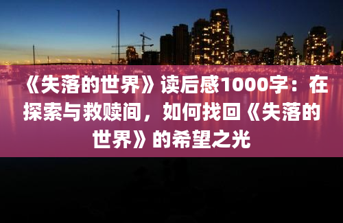 《失落的世界》读后感1000字：在探索与救赎间，如何找回《失落的世界》的希望之光