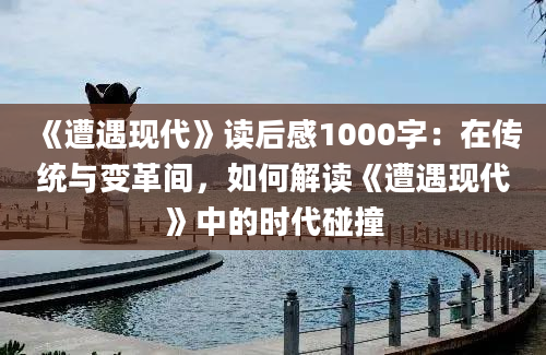 《遭遇现代》读后感1000字：在传统与变革间，如何解读《遭遇现代》中的时代碰撞