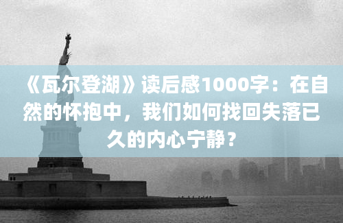 《瓦尔登湖》读后感1000字：在自然的怀抱中，我们如何找回失落已久的内心宁静？