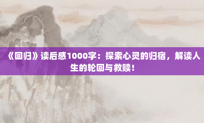 《回归》读后感1000字：探索心灵的归宿，解读人生的轮回与救赎！