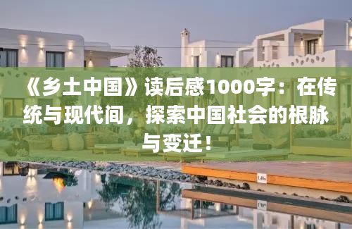 《乡土中国》<a href=https://www.baixuetang.com target=_blank class=infotextkey>读后感</a>1000字：在传统与现代间，探索中国社会的根脉与变迁！