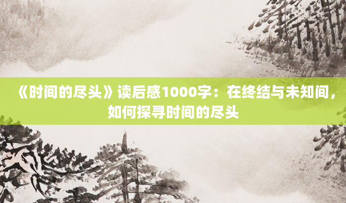 《时间的尽头》读后感1000字：在终结与未知间，如何探寻时间的尽头