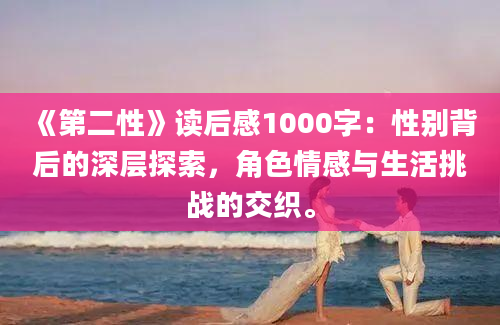 《第二性》读后感1000字：性别背后的深层探索，角色情感与生活挑战的交织。