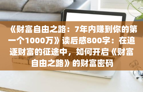 《财富自由之路：7年内赚到你的第一个1000万》读后感800字：在追逐财富的征途中，如何开启《财富自由之路》的财富密码