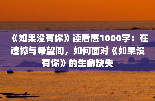 《如果没有你》读后感1000字：在遗憾与希望间，如何面对《如果没有你》的生命缺失