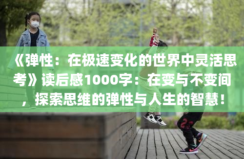 《弹性：在极速变化的世界中灵活思考》读后感1000字：在变与不变间，探索思维的弹性与人生的智慧！