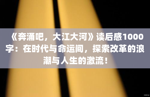 《奔涌吧，大江大河》读后感1000字：在时代与命运间，探索改革的浪潮与人生的激流！