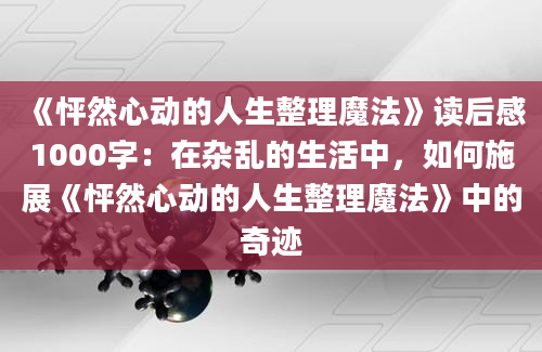 《怦然心动的人生整理魔法》读后感1000字：在杂乱的生活中，如何施展《怦然心动的人生整理魔法》中的奇迹