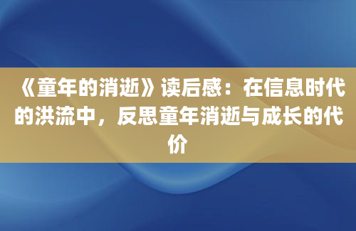 《童年的消逝》读后感：在信息时代的洪流中，反思童年消逝与成长的代价