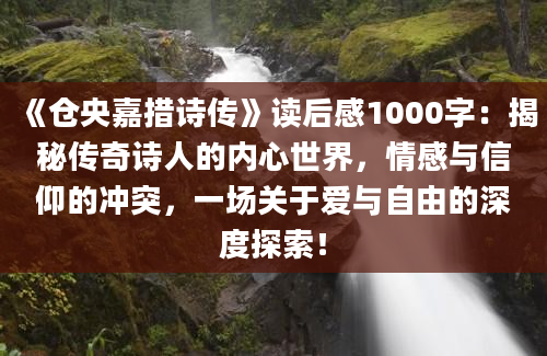 《仓央嘉措诗传》读后感1000字：揭秘传奇诗人的内心世界，情感与信仰的冲突，一场关于爱与自由的深度探索！