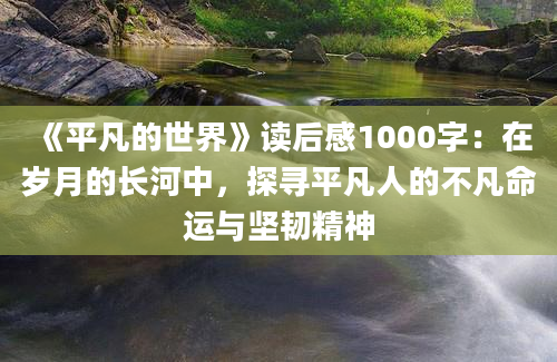 《平凡的世界》读后感1000字：在岁月的长河中，探寻平凡人的不凡命运与坚韧精神