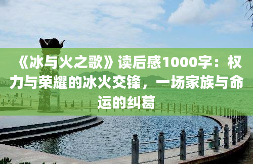 《冰与火之歌》读后感1000字：权力与荣耀的冰火交锋，一场家族与命运的纠葛