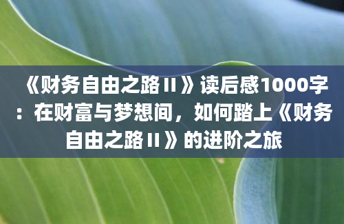 《财务自由之路Ⅱ》<a href=https://www.baixuetang.com target=_blank class=infotextkey>读后感</a>1000字：在财富与梦想间，如何踏上《财务自由之路Ⅱ》的进阶之旅