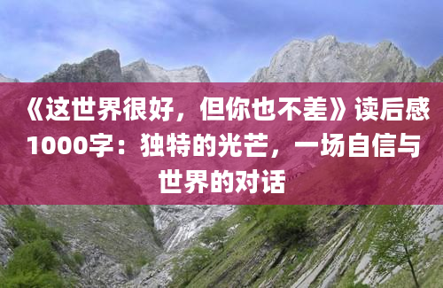 《这世界很好，但你也不差》读后感1000字：独特的光芒，一场自信与世界的对话