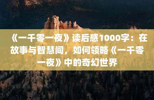 《一千零一夜》读后感1000字：在故事与智慧间，如何领略《一千零一夜》中的奇幻世界