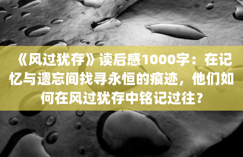 《风过犹存》读后感1000字：在记忆与遗忘间找寻永恒的痕迹，他们如何在风过犹存中铭记过往？