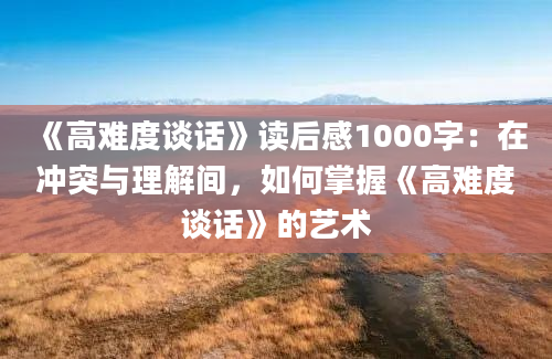 《高难度谈话》读后感1000字：在冲突与理解间，如何掌握《高难度谈话》的艺术