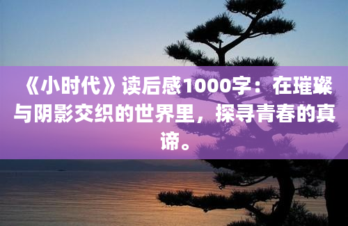 《小时代》<a href=https://www.baixuetang.com target=_blank class=infotextkey>读后感</a>1000字：在璀璨与阴影交织的世界里，探寻<a href=https://www.baixuetang.com/tag/qingchun.html target=_blank class=infotextkey>青春</a>的真谛。