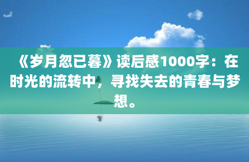 《岁月忽已暮》读后感1000字：在时光的流转中，寻找失去的青春与梦想。