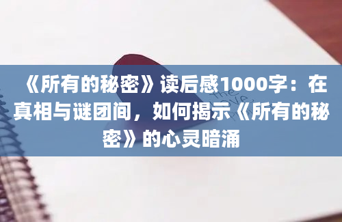 《所有的秘密》读后感1000字：在真相与谜团间，如何揭示《所有的秘密》的心灵暗涌