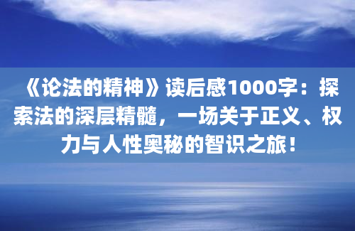 《论法的精神》<a href=https://www.baixuetang.com target=_blank class=infotextkey>读后感</a>1000字：探索法的深层精髓，一场关于正义、<a href=https://www.baixuetang.com/tag/quanli.html target=_blank class=infotextkey>权力</a>与人性奥秘的智识之旅！