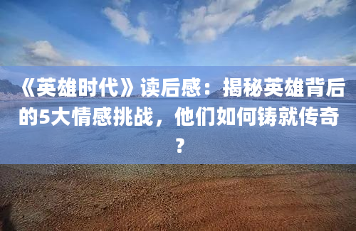 《英雄时代》读后感：揭秘英雄背后的5大情感挑战，他们如何铸就传奇？