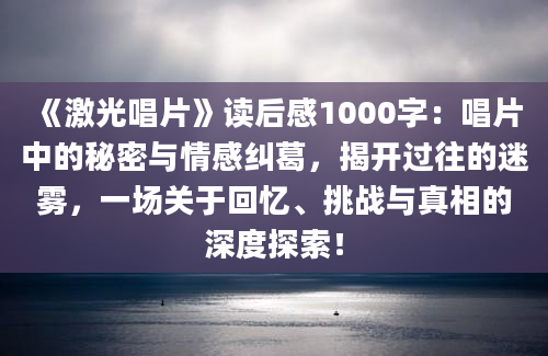 《激光唱片》读后感1000字：唱片中的秘密与情感纠葛，揭开过往的迷雾，一场关于回忆、挑战与真相的深度探索！