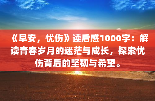 《早安，忧伤》读后感1000字：解读青春岁月的迷茫与成长，探索忧伤背后的坚韧与希望。