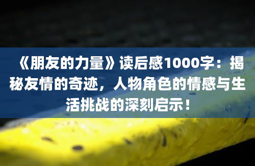 《朋友的力量》读后感1000字：揭秘友情的奇迹，人物角色的情感与生活挑战的深刻启示！