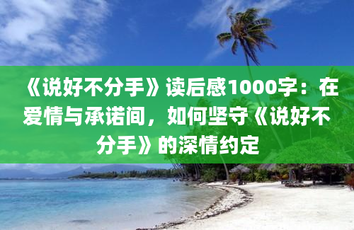 《说好不分手》读后感1000字：在爱情与承诺间，如何坚守《说好不分手》的深情约定