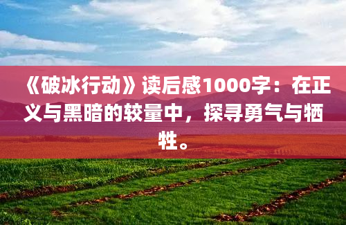 《破冰行动》读后感1000字：在正义与黑暗的较量中，探寻勇气与牺牲。