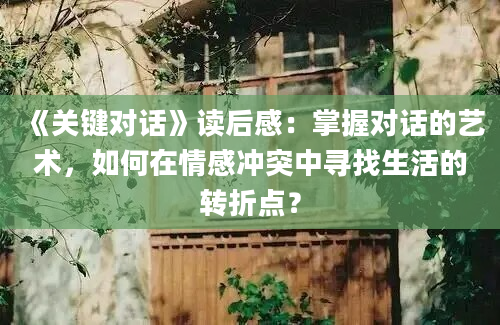 《关键对话》读后感：掌握对话的艺术，如何在情感冲突中寻找生活的转折点？