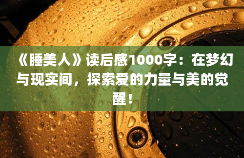 《睡美人》读后感1000字：在梦幻与现实间，探索爱的力量与美的觉醒！