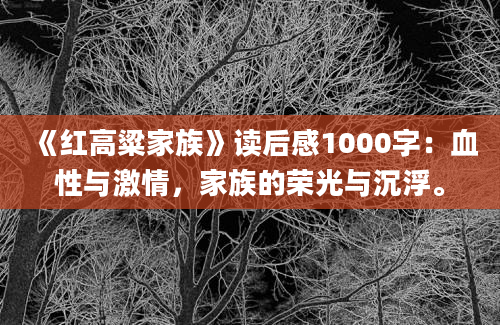 《红高粱家族》读后感1000字：血性与激情，家族的荣光与沉浮。