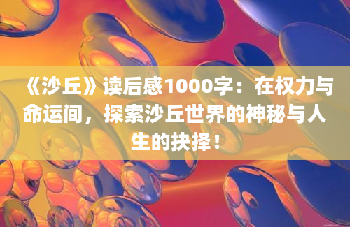 《沙丘》读后感1000字：在权力与命运间，探索沙丘世界的神秘与人生的抉择！