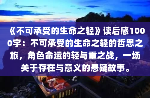 《不可承受的生命之轻》读后感1000字：不可承受的生命之轻的哲思之旅，角色命运的轻与重之战，一场关于存在与意义的悬疑故事。