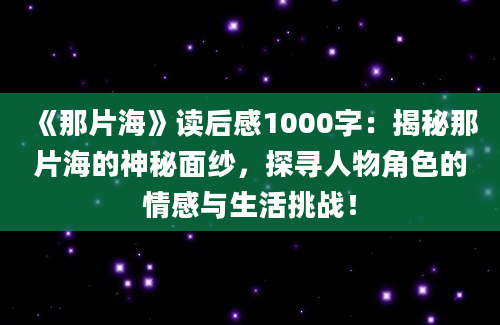 《那片海》读后感1000字：揭秘那片海的神秘面纱，探寻人物角色的情感与生活挑战！