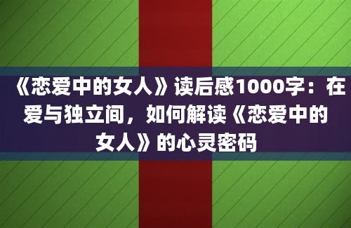 《恋爱中的女人》读后感1000字：在爱与独立间，如何解读《恋爱中的女人》的心灵密码